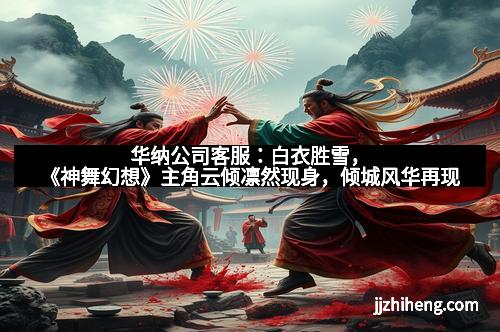 华纳公司客服：白衣胜雪，《神舞幻想》主角云倾凛然现身，倾城风华再现