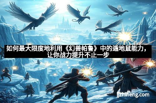 如何最大限度地利用《幻兽帕鲁》中的遁地鼠能力，让你战力提升不止一步