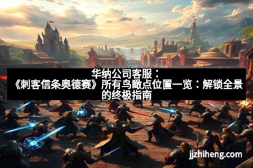 华纳公司客服：《刺客信条奥德赛》所有鸟瞰点位置一览：解锁全景的终极指南